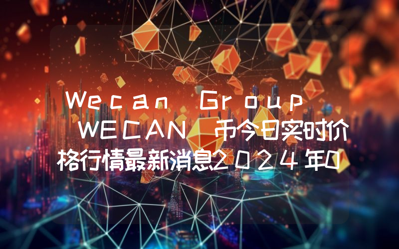 Wecan Group (WECAN)币今日实时价格行情最新消息2024年04月07日