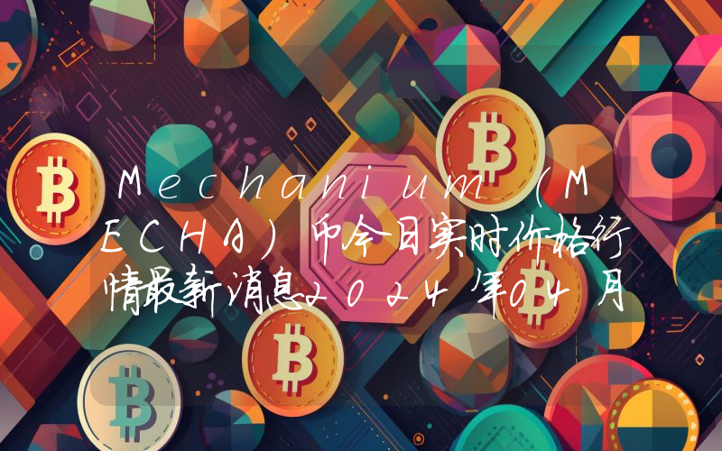 Mechanium (MECHA)币今日实时价格行情最新消息2024年04月07日
