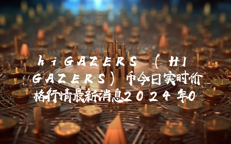 hiGAZERS (HIGAZERS)币今日实时价格行情最新消息2024年04月07日