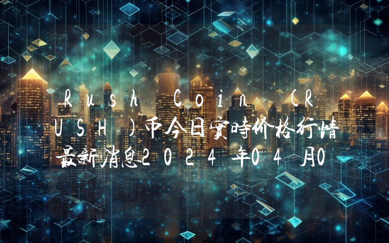 Rush Coin (RUSH)币今日实时价格行情最新消息2024年04月07日