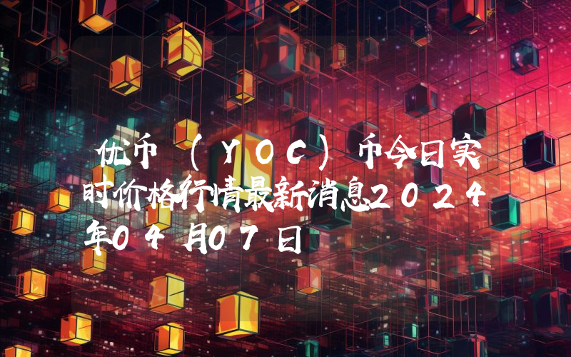 优币 (YOC)币今日实时价格行情最新消息2024年04月07日
