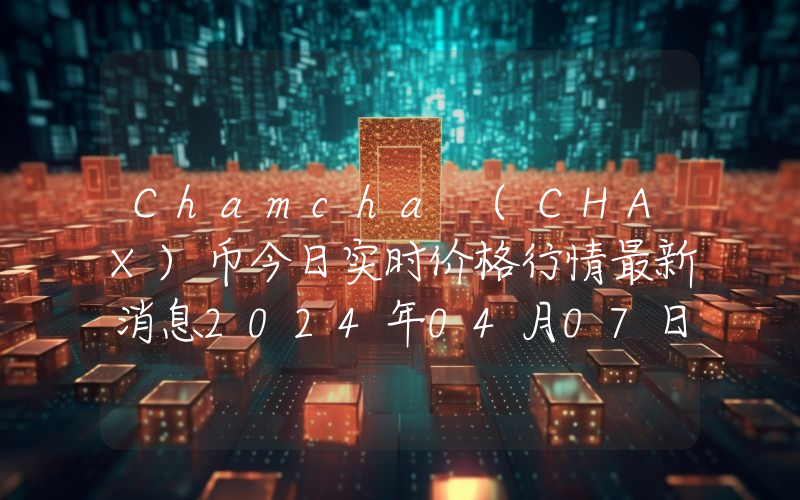 Chamcha (CHAX)币今日实时价格行情最新消息2024年04月07日