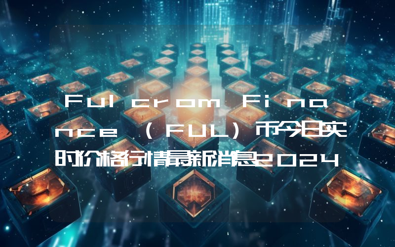 Fulcrom Finance (FUL)币今日实时价格行情最新消息2024年04月07日