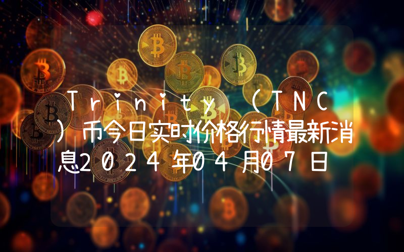 Trinity (TNC)币今日实时价格行情最新消息2024年04月07日