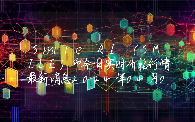 Smile AI (SMILE)币今日实时价格行情最新消息2024年04月07日