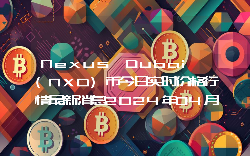 Nexus Dubai (NXD)币今日实时价格行情最新消息2024年04月07日