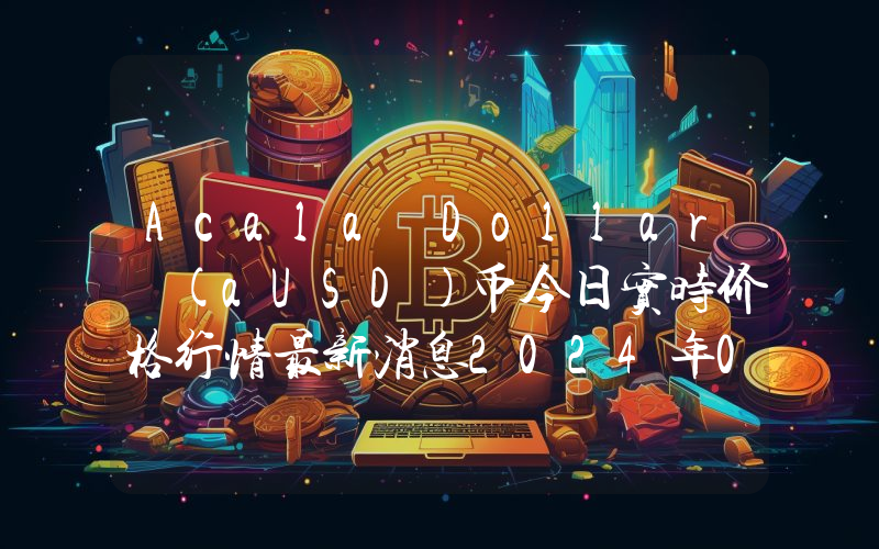 Acala Dollar (aUSD)币今日实时价格行情最新消息2024年04月07日