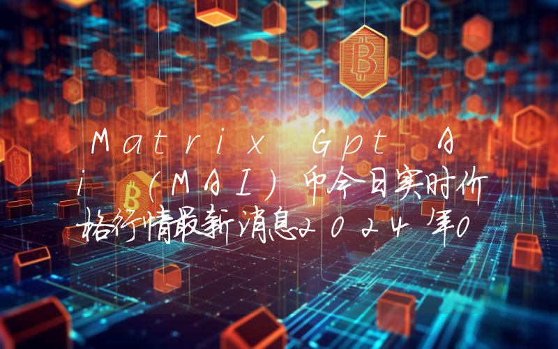 Matrix Gpt Ai (MAI)币今日实时价格行情最新消息2024年04月07日