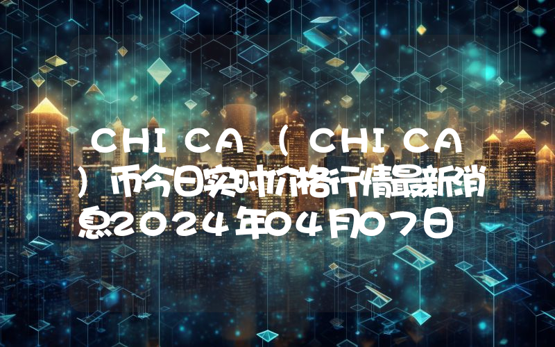 CHICA (CHICA)币今日实时价格行情最新消息2024年04月07日