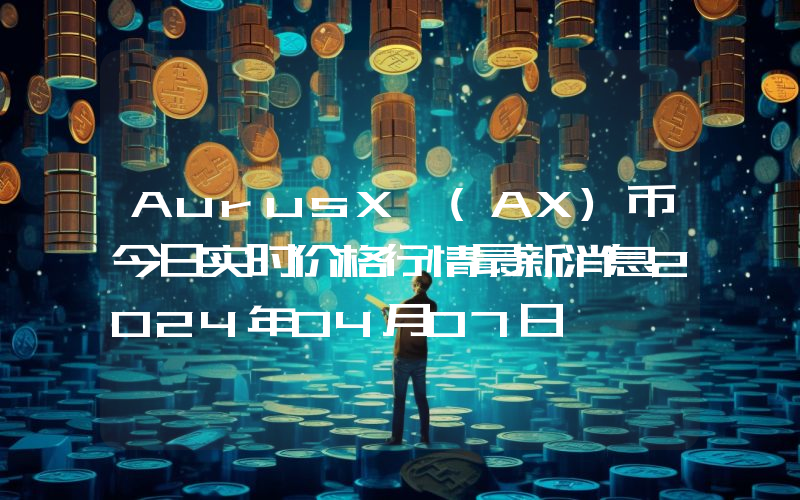 AurusX (AX)币今日实时价格行情最新消息2024年04月07日