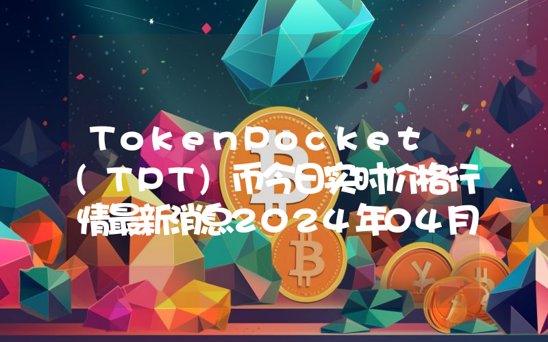 TokenPocket (TPT)币今日实时价格行情最新消息2024年04月07日