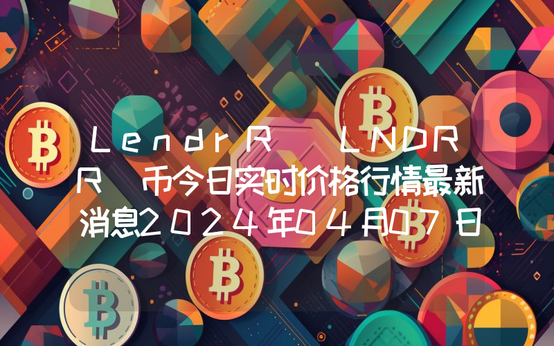 LendrR (LNDRR)币今日实时价格行情最新消息2024年04月07日