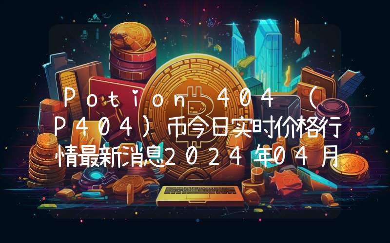 Potion 404 (P404)币今日实时价格行情最新消息2024年04月07日