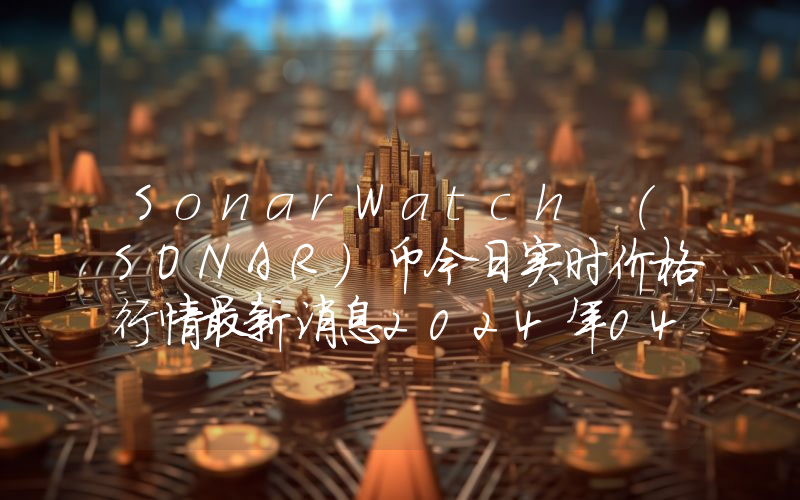 SonarWatch (SONAR)币今日实时价格行情最新消息2024年04月07日