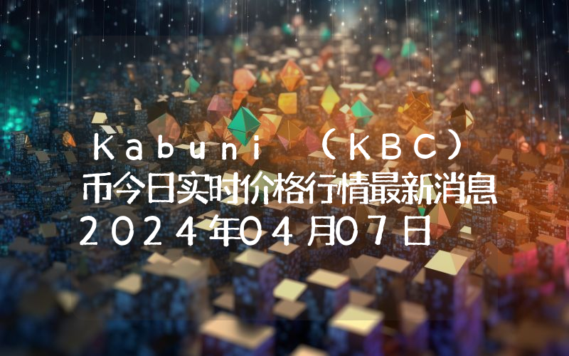 Kabuni (KBC)币今日实时价格行情最新消息2024年04月07日