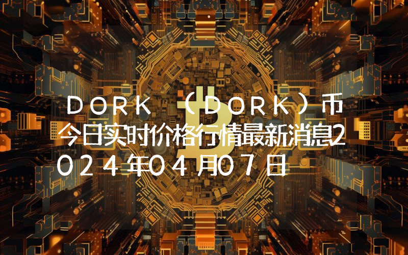 DORK (DORK)币今日实时价格行情最新消息2024年04月07日