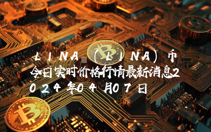 LINA (LINA)币今日实时价格行情最新消息2024年04月07日