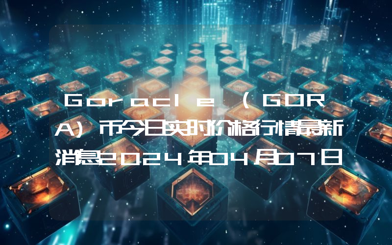 Goracle (GORA)币今日实时价格行情最新消息2024年04月07日