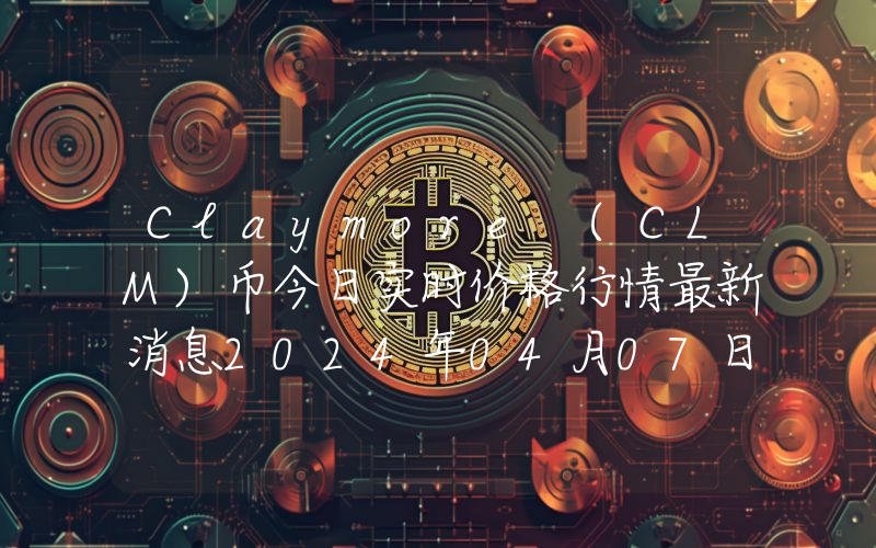 Claymore (CLM)币今日实时价格行情最新消息2024年04月07日