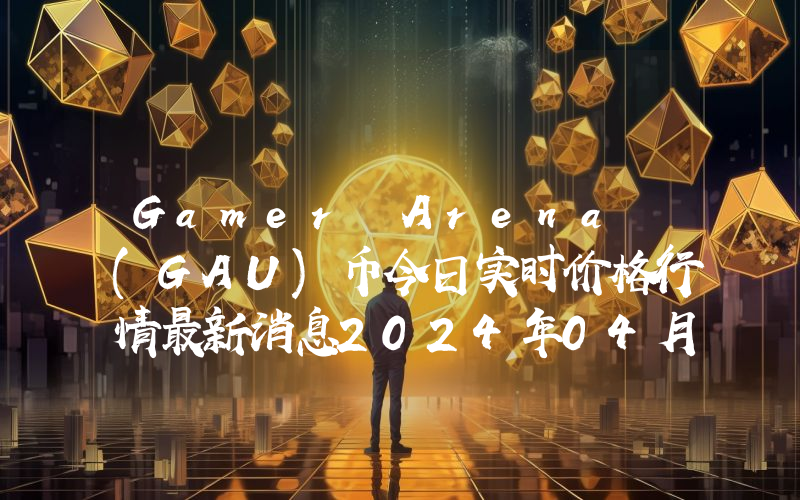 Gamer Arena (GAU)币今日实时价格行情最新消息2024年04月07日