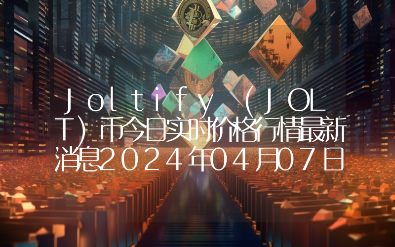 Joltify (JOLT)币今日实时价格行情最新消息2024年04月07日