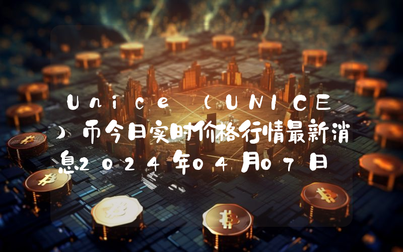 Unice (UNICE)币今日实时价格行情最新消息2024年04月07日