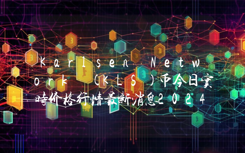 Karlsen Network (KLS)币今日实时价格行情最新消息2024年04月07日