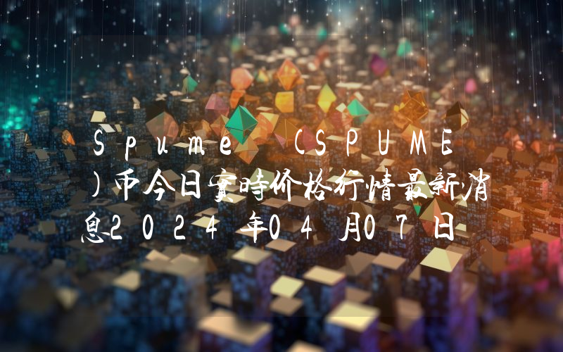Spume (SPUME)币今日实时价格行情最新消息2024年04月07日