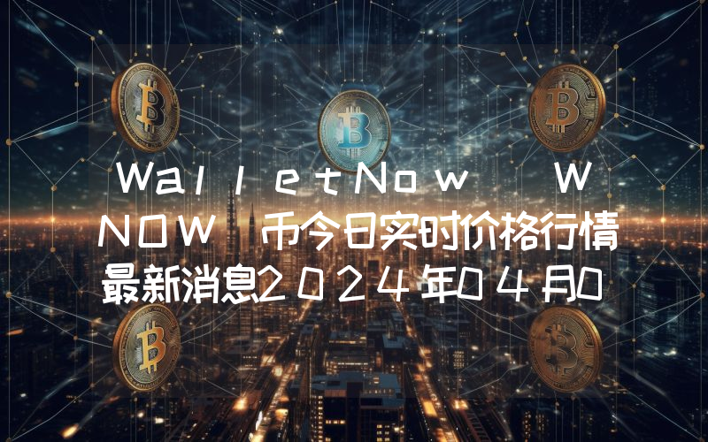 WalletNow (WNOW)币今日实时价格行情最新消息2024年04月07日