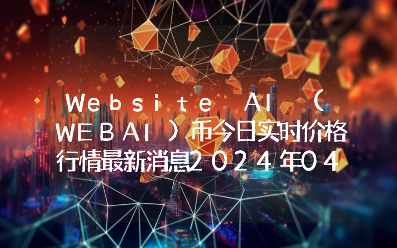 Website AI (WEBAI)币今日实时价格行情最新消息2024年04月07日