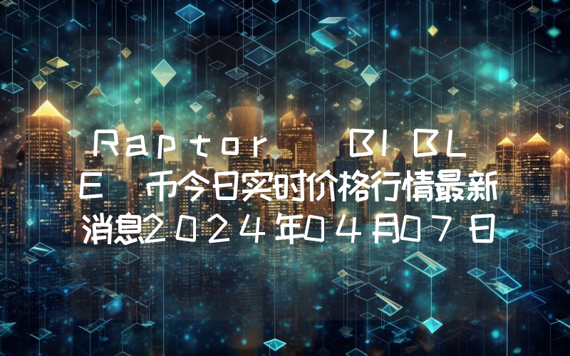 Raptor (BIBLE)币今日实时价格行情最新消息2024年04月07日