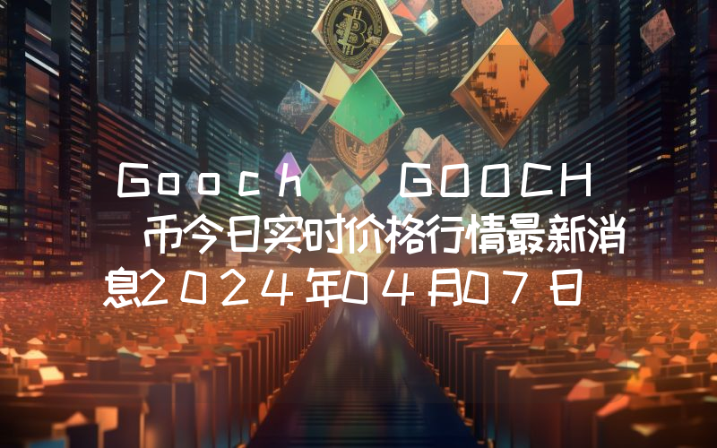 Gooch (GOOCH)币今日实时价格行情最新消息2024年04月07日