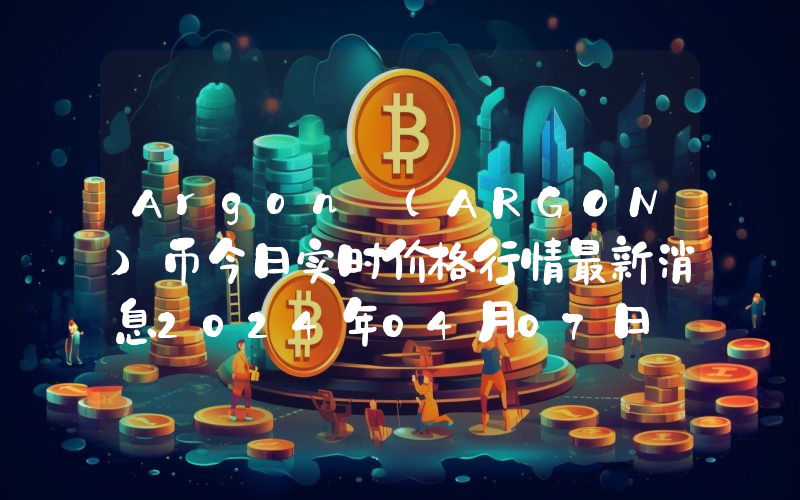 Argon (ARGON)币今日实时价格行情最新消息2024年04月07日