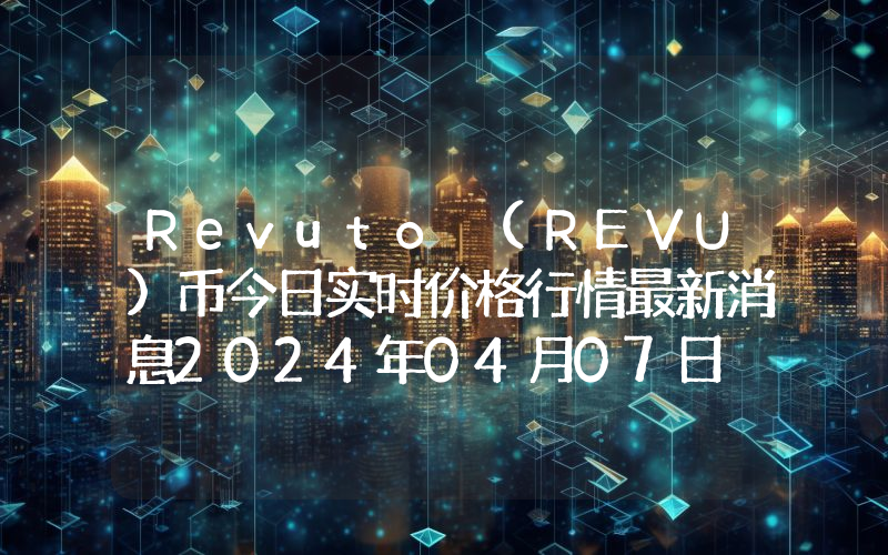 Revuto (REVU)币今日实时价格行情最新消息2024年04月07日
