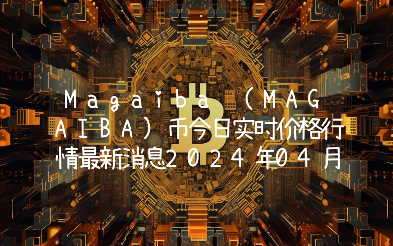 Magaiba (MAGAIBA)币今日实时价格行情最新消息2024年04月07日