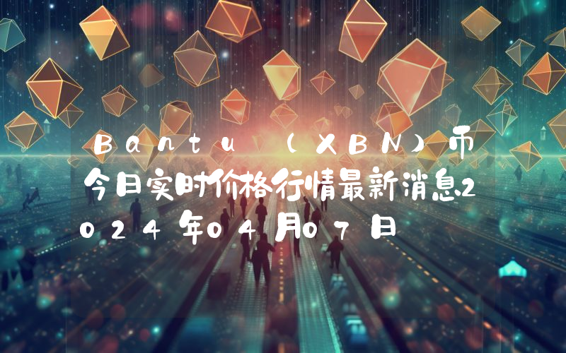 Bantu (XBN)币今日实时价格行情最新消息2024年04月07日