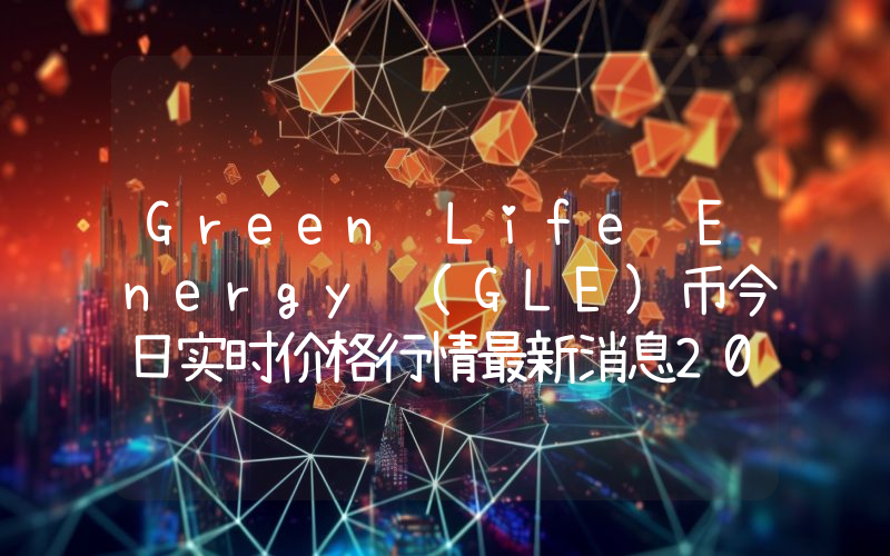 Green Life Energy (GLE)币今日实时价格行情最新消息2024年04月07日
