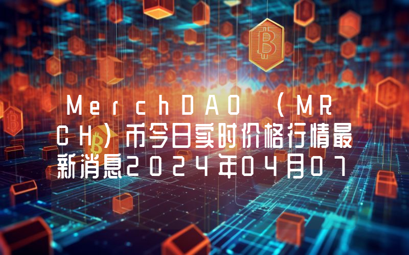 MerchDAO (MRCH)币今日实时价格行情最新消息2024年04月07日