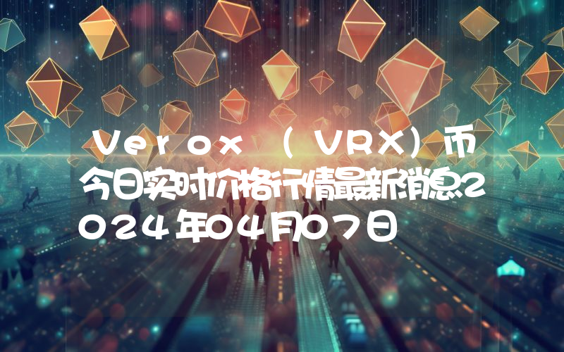 Verox (VRX)币今日实时价格行情最新消息2024年04月07日