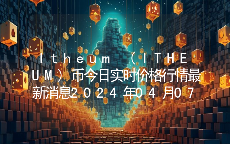Itheum (ITHEUM)币今日实时价格行情最新消息2024年04月07日