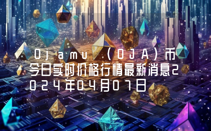 Ojamu (OJA)币今日实时价格行情最新消息2024年04月07日