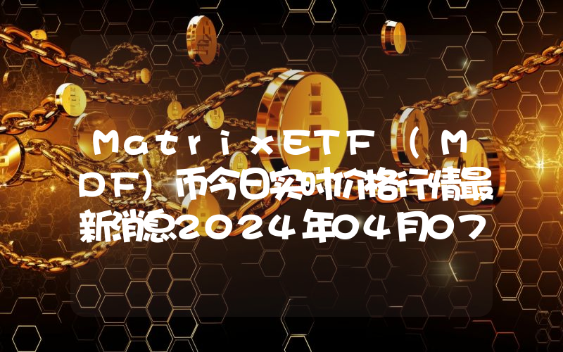 MatrixETF (MDF)币今日实时价格行情最新消息2024年04月07日
