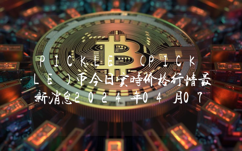 PICKLE (PICKLE)币今日实时价格行情最新消息2024年04月07日