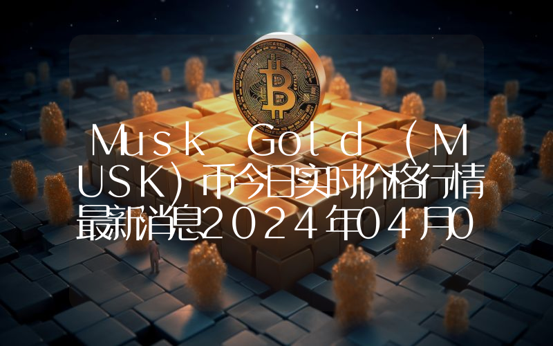 Musk Gold (MUSK)币今日实时价格行情最新消息2024年04月07日