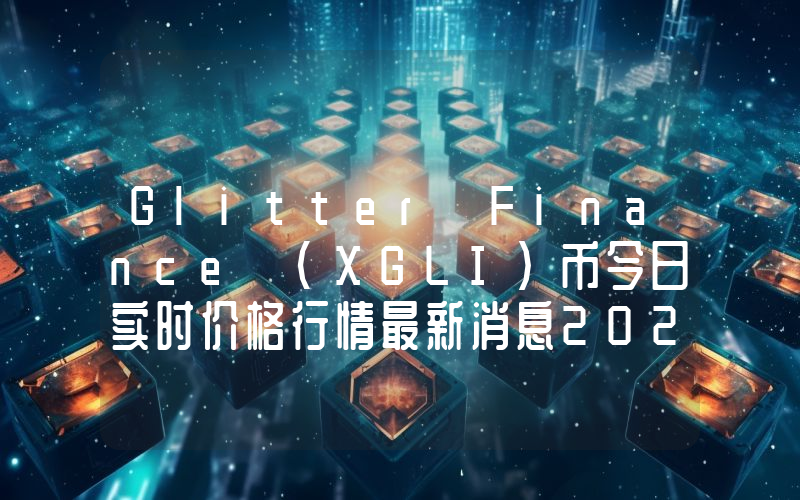 Glitter Finance (XGLI)币今日实时价格行情最新消息2024年04月07日
