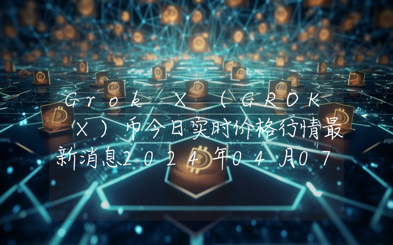 Grok X (GROK X)币今日实时价格行情最新消息2024年04月07日