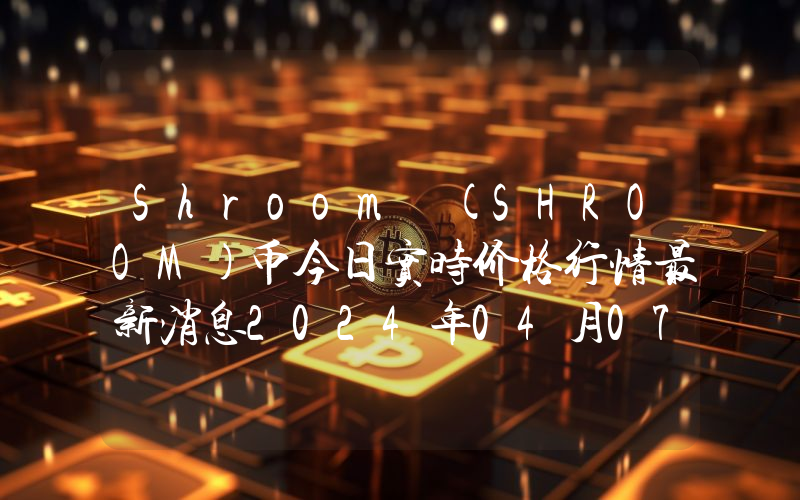 Shroom (SHROOM)币今日实时价格行情最新消息2024年04月07日