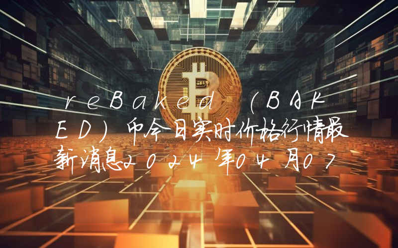 reBaked (BAKED)币今日实时价格行情最新消息2024年04月07日