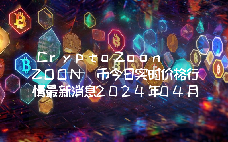 CryptoZoon (ZOON)币今日实时价格行情最新消息2024年04月07日