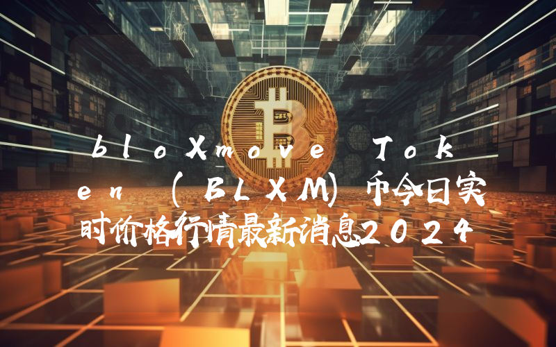 bloXmove Token (BLXM)币今日实时价格行情最新消息2024年04月07日